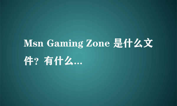 Msn Gaming Zone 是什么文件？有什么用？可以删不？