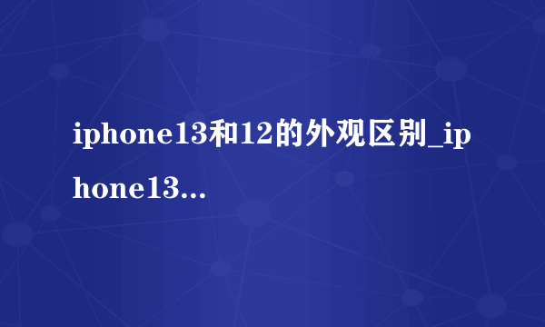 iphone13和12的外观区别_iphone13和12的区别