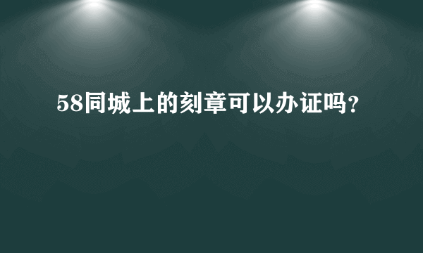 58同城上的刻章可以办证吗？