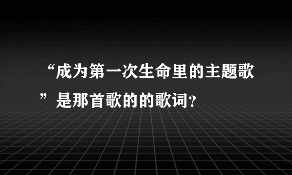 “成为第一次生命里的主题歌”是那首歌的的歌词？
