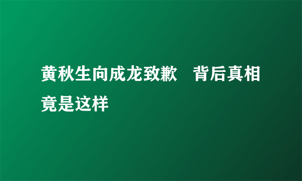黄秋生向成龙致歉   背后真相竟是这样