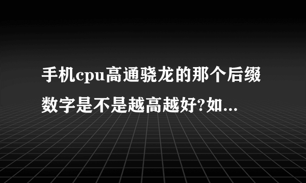 手机cpu高通骁龙的那个后缀数字是不是越高越好?如骁龙625和骁龙820。