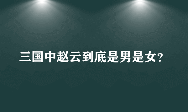 三国中赵云到底是男是女？
