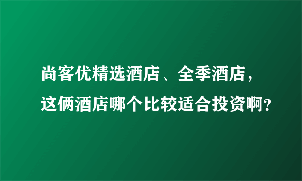 尚客优精选酒店、全季酒店，这俩酒店哪个比较适合投资啊？