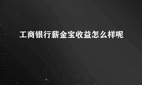 工商银行薪金宝收益怎么样呢