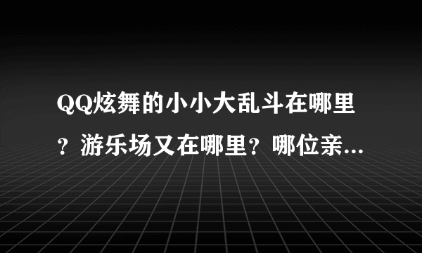 QQ炫舞的小小大乱斗在哪里？游乐场又在哪里？哪位亲截图给我看一下啊，麻烦了！~