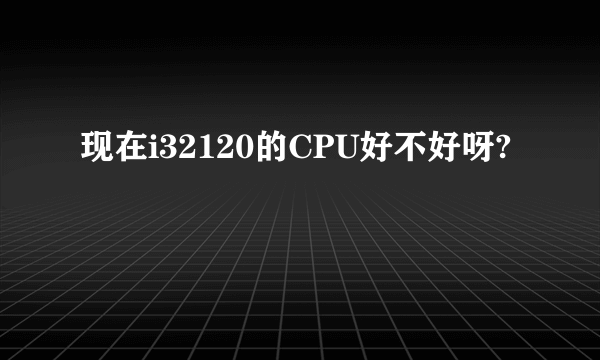 现在i32120的CPU好不好呀?