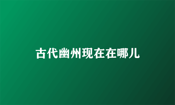古代幽州现在在哪儿