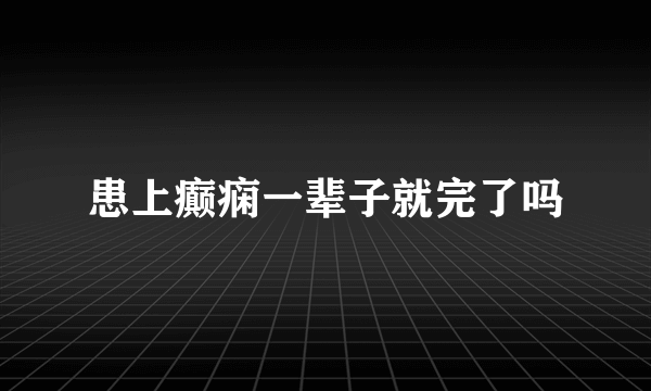 患上癫痫一辈子就完了吗