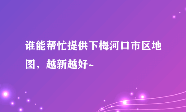 谁能帮忙提供下梅河口市区地图，越新越好~