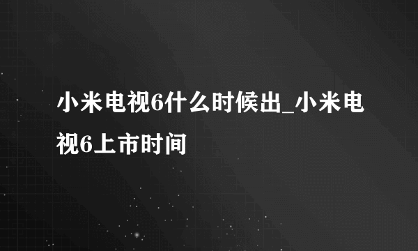小米电视6什么时候出_小米电视6上市时间