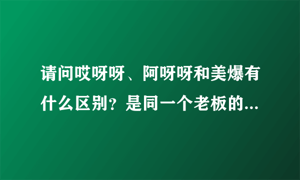 请问哎呀呀、阿呀呀和美爆有什么区别？是同一个老板的吗？谢谢了，好的加分