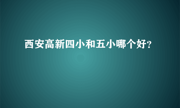 西安高新四小和五小哪个好？