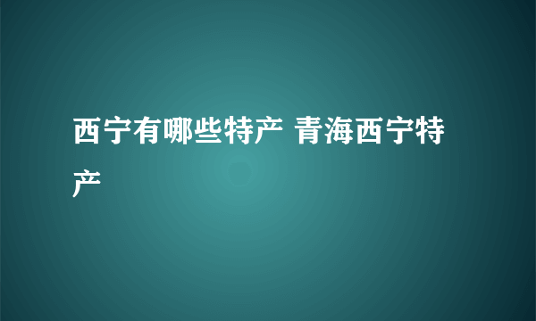 西宁有哪些特产 青海西宁特产