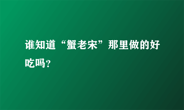 谁知道“蟹老宋”那里做的好吃吗？