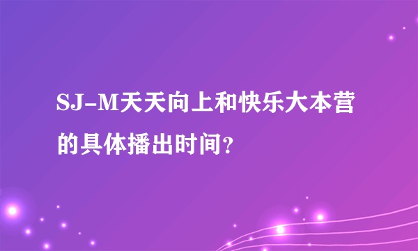 SJ-M天天向上和快乐大本营的具体播出时间？
