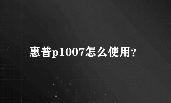 惠普p1007怎么使用？