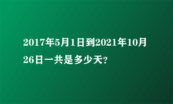 2017年5月1日到2021年10月26日一共是多少天？