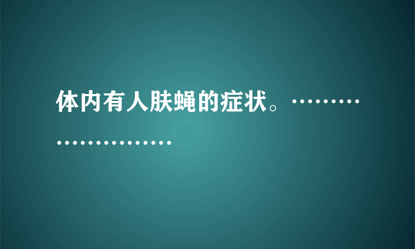 体内有人肤蝇的症状。……………………