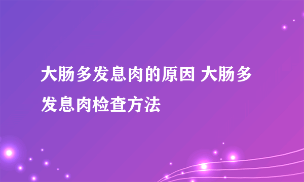 大肠多发息肉的原因 大肠多发息肉检查方法