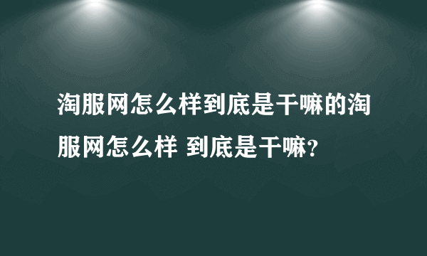 淘服网怎么样到底是干嘛的淘服网怎么样 到底是干嘛？
