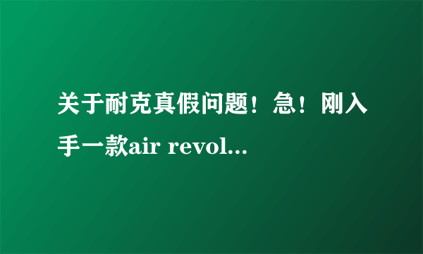 关于耐克真假问题！急！刚入手一款air revolution，不知真假，很急，麻烦帮忙看看，谢谢！