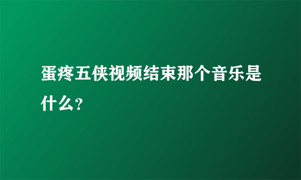 蛋疼五侠视频结束那个音乐是什么？