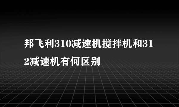 邦飞利310减速机搅拌机和312减速机有何区别