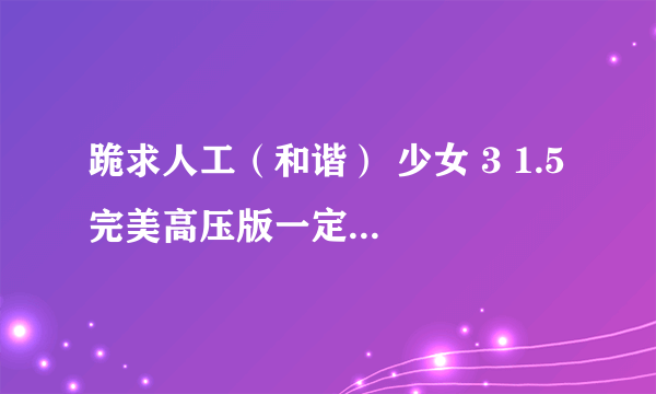跪求人工（和谐） 少女 3 1.5 完美高压版一定要中文版带字幕麻烦那位高手给发一下cwcta8fp @ q q . c