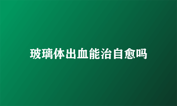 玻璃体出血能治自愈吗