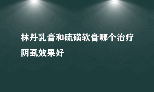 林丹乳膏和硫磺软膏哪个治疗阴虱效果好