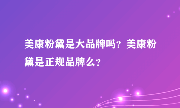 美康粉黛是大品牌吗？美康粉黛是正规品牌么？