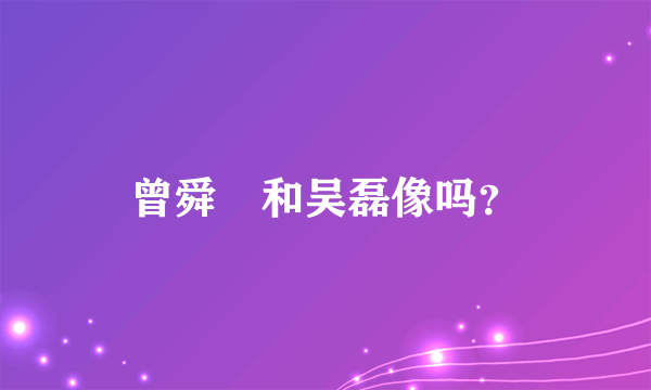 曾舜晞和吴磊像吗？