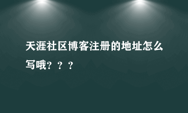 天涯社区博客注册的地址怎么写哦？？？