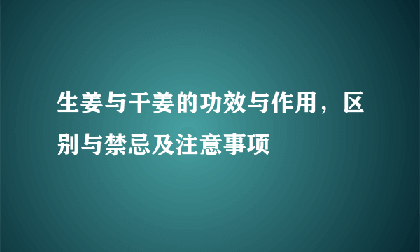 生姜与干姜的功效与作用，区别与禁忌及注意事项