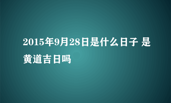 2015年9月28日是什么日子 是黄道吉日吗