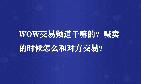 WOW交易频道干嘛的？喊卖的时候怎么和对方交易？