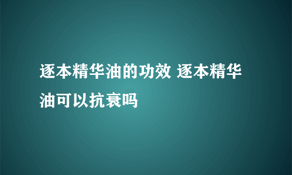 逐本精华油的功效 逐本精华油可以抗衰吗