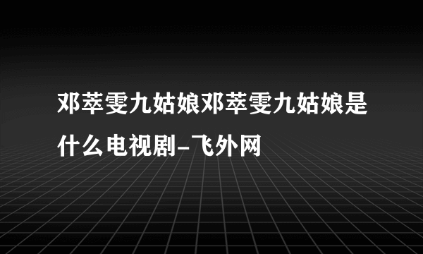 邓萃雯九姑娘邓萃雯九姑娘是什么电视剧-飞外网