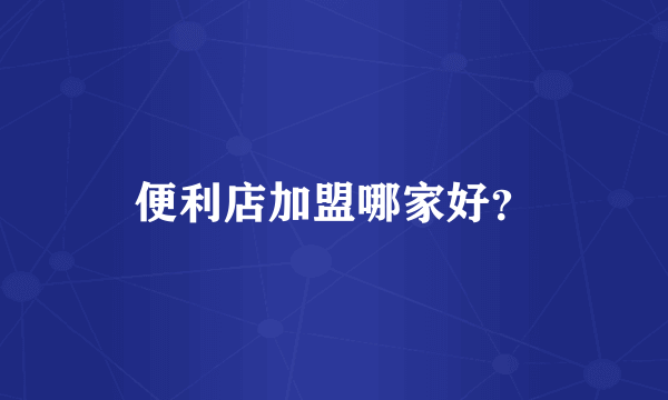 便利店加盟哪家好？