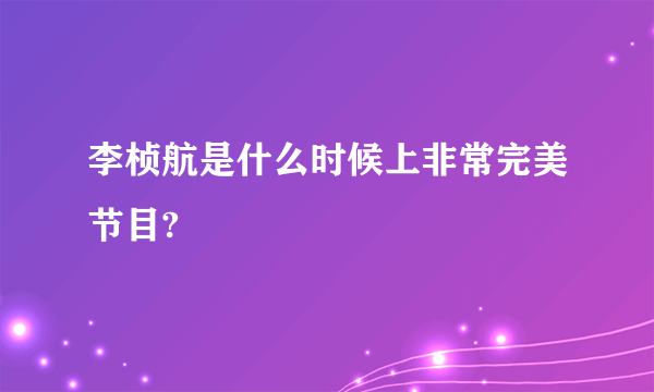 李桢航是什么时候上非常完美节目?