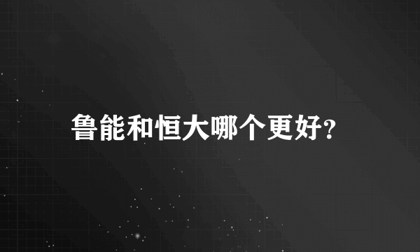 鲁能和恒大哪个更好？