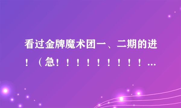 看过金牌魔术团一、二期的进！（急！！！！！！！！！！！！！！！！！）
