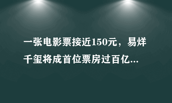 一张电影票接近150元，易烊千玺将成首位票房过百亿的00后！