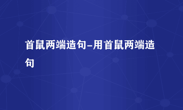 首鼠两端造句-用首鼠两端造句