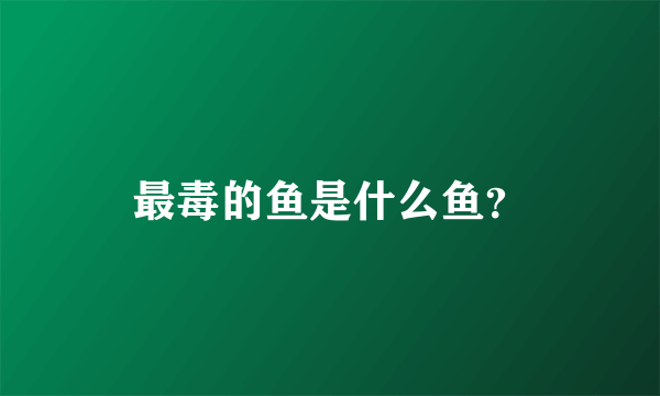 最毒的鱼是什么鱼？