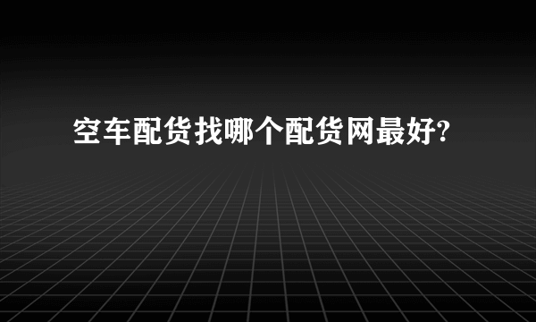 空车配货找哪个配货网最好?