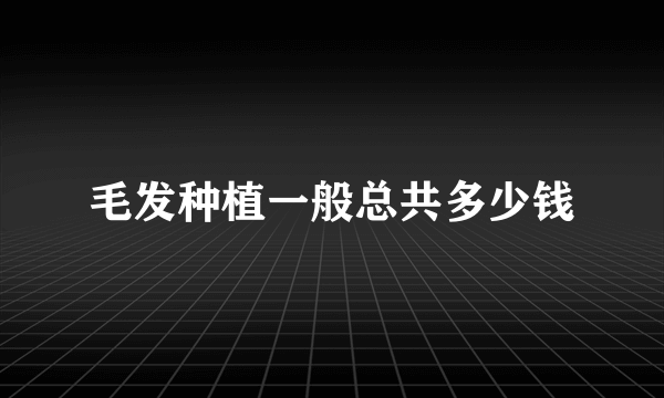 毛发种植一般总共多少钱