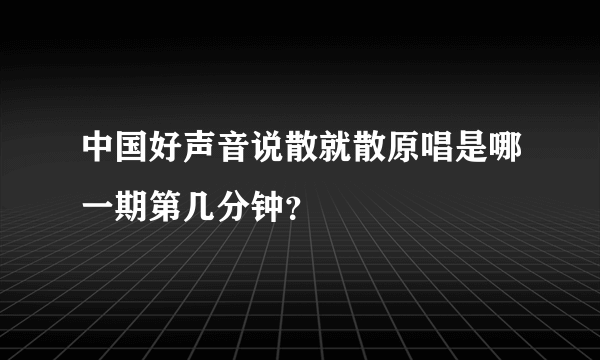 中国好声音说散就散原唱是哪一期第几分钟？