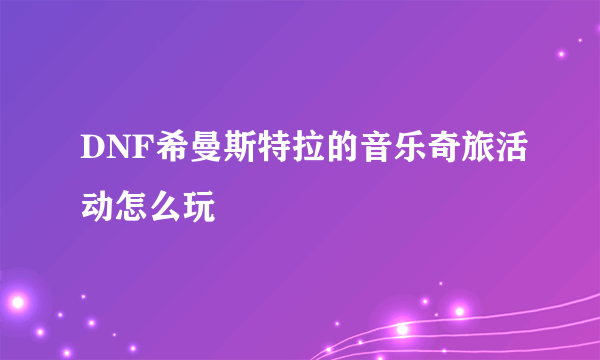DNF希曼斯特拉的音乐奇旅活动怎么玩